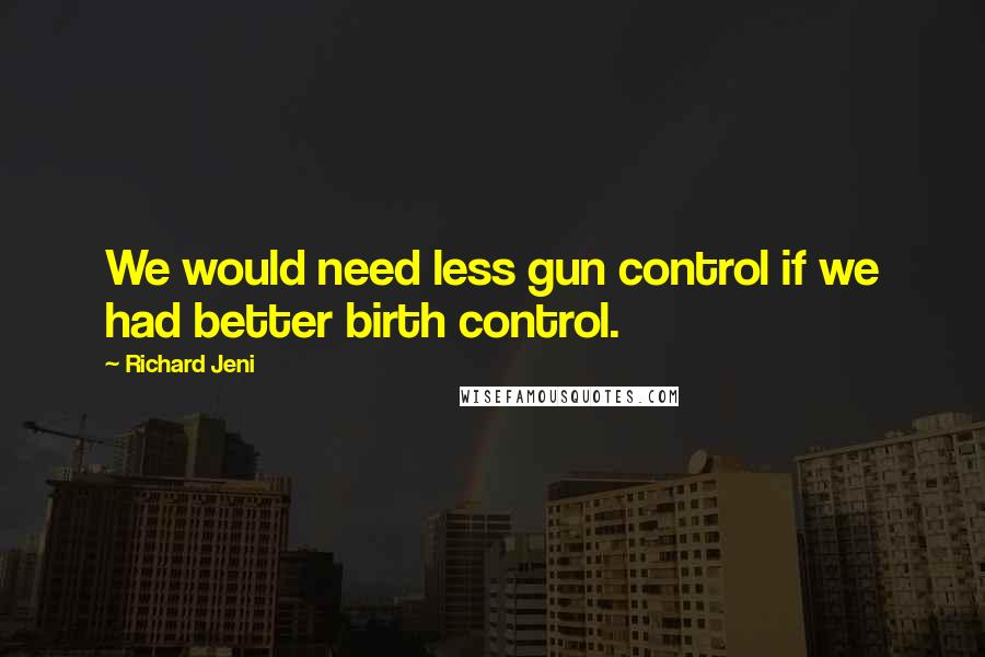 Richard Jeni Quotes: We would need less gun control if we had better birth control.