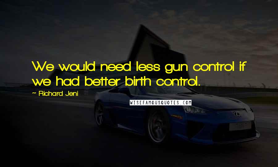 Richard Jeni Quotes: We would need less gun control if we had better birth control.