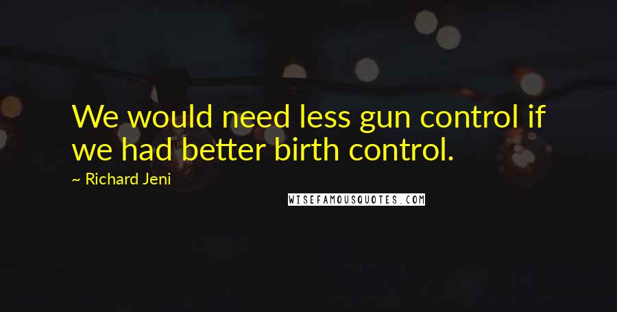 Richard Jeni Quotes: We would need less gun control if we had better birth control.