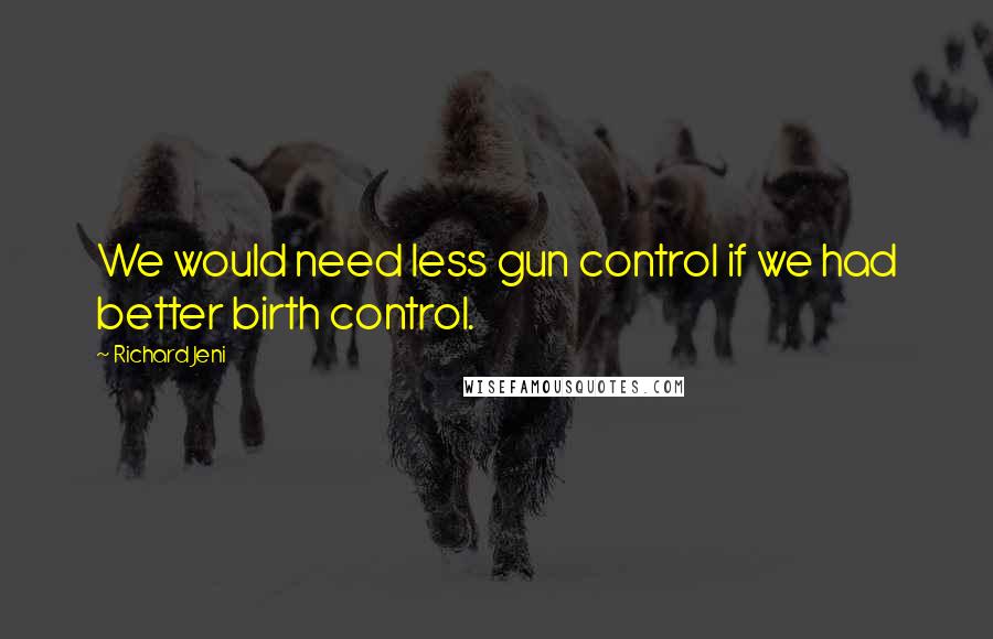 Richard Jeni Quotes: We would need less gun control if we had better birth control.