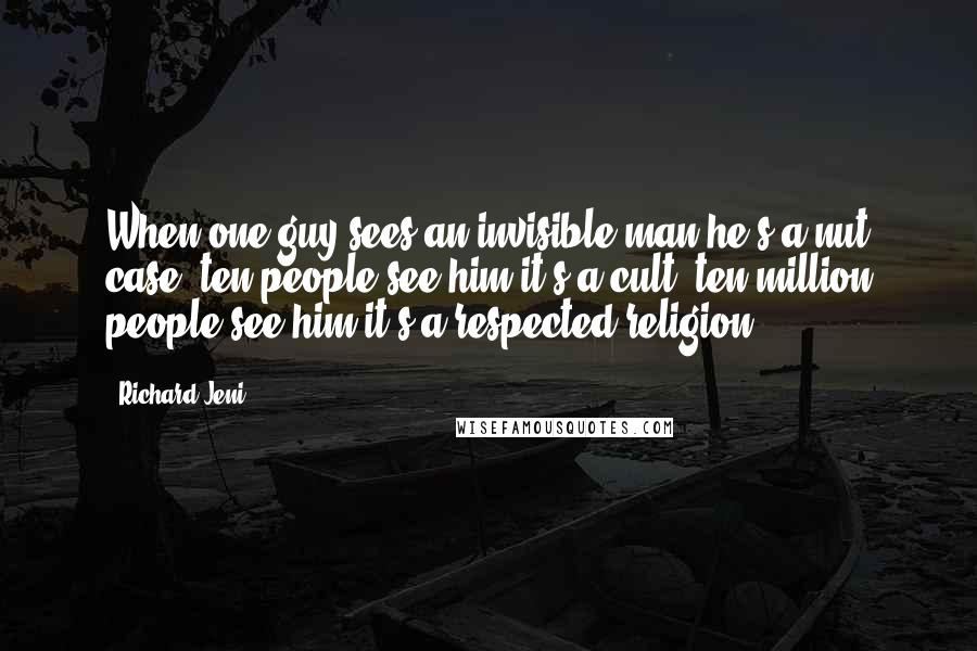 Richard Jeni Quotes: When one guy sees an invisible man he's a nut case; ten people see him it's a cult; ten million people see him it's a respected religion.