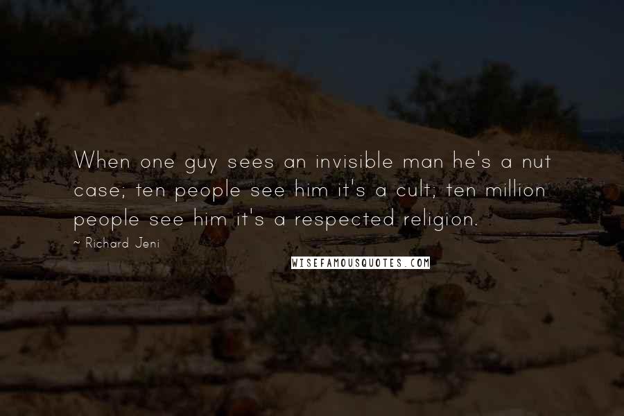 Richard Jeni Quotes: When one guy sees an invisible man he's a nut case; ten people see him it's a cult; ten million people see him it's a respected religion.