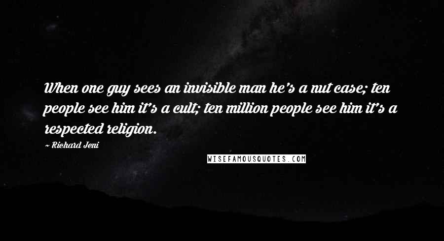 Richard Jeni Quotes: When one guy sees an invisible man he's a nut case; ten people see him it's a cult; ten million people see him it's a respected religion.