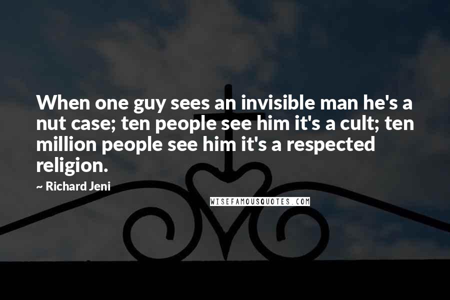 Richard Jeni Quotes: When one guy sees an invisible man he's a nut case; ten people see him it's a cult; ten million people see him it's a respected religion.