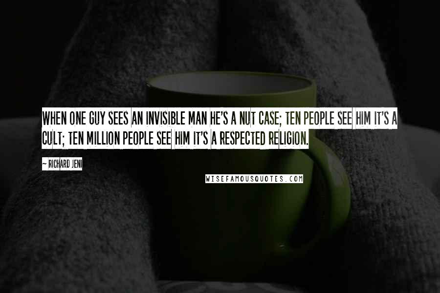 Richard Jeni Quotes: When one guy sees an invisible man he's a nut case; ten people see him it's a cult; ten million people see him it's a respected religion.