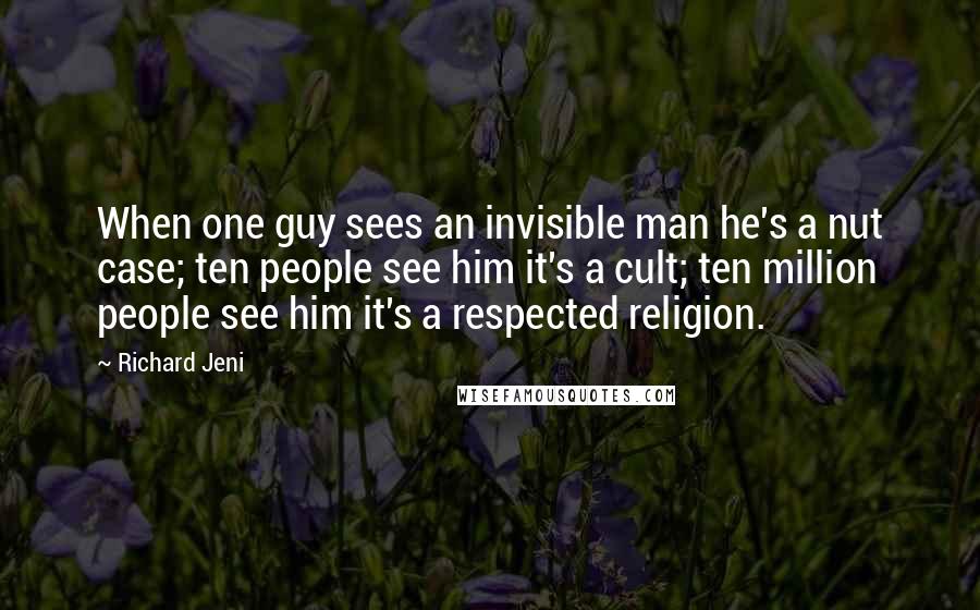 Richard Jeni Quotes: When one guy sees an invisible man he's a nut case; ten people see him it's a cult; ten million people see him it's a respected religion.