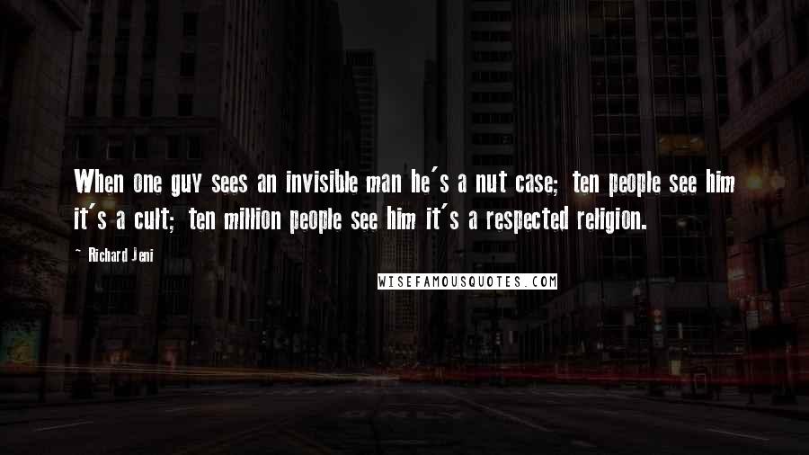 Richard Jeni Quotes: When one guy sees an invisible man he's a nut case; ten people see him it's a cult; ten million people see him it's a respected religion.