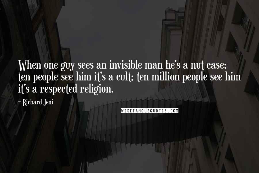 Richard Jeni Quotes: When one guy sees an invisible man he's a nut case; ten people see him it's a cult; ten million people see him it's a respected religion.