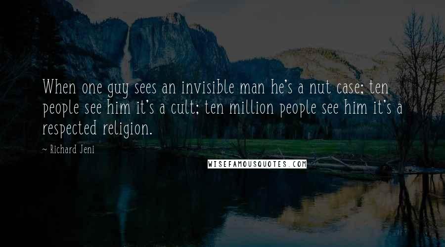 Richard Jeni Quotes: When one guy sees an invisible man he's a nut case; ten people see him it's a cult; ten million people see him it's a respected religion.