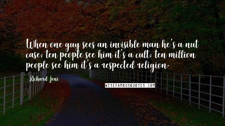 Richard Jeni Quotes: When one guy sees an invisible man he's a nut case; ten people see him it's a cult; ten million people see him it's a respected religion.
