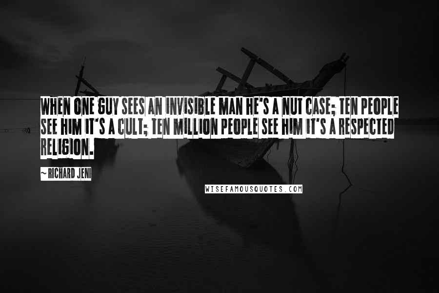 Richard Jeni Quotes: When one guy sees an invisible man he's a nut case; ten people see him it's a cult; ten million people see him it's a respected religion.