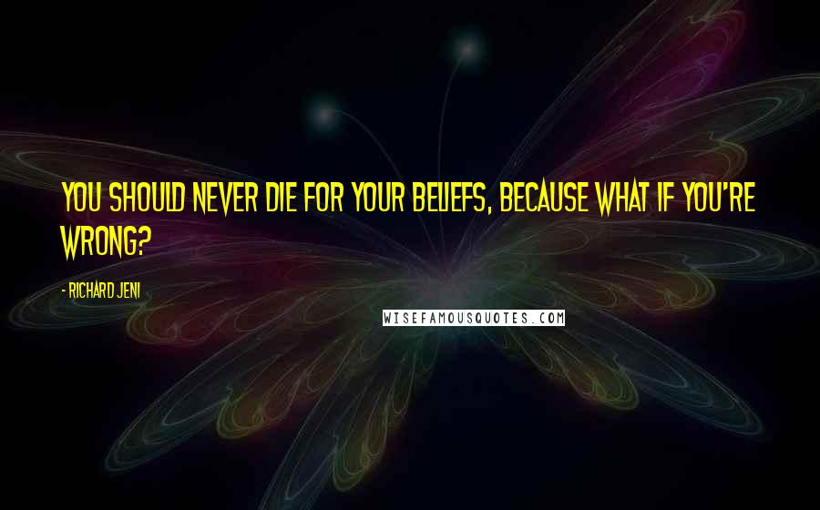 Richard Jeni Quotes: You should never die for your beliefs, because what if you're wrong?