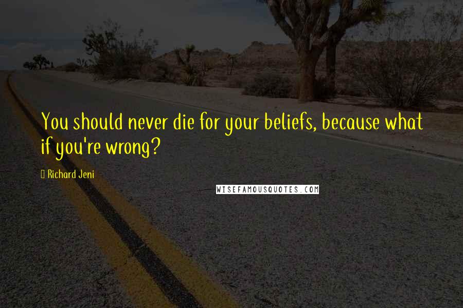 Richard Jeni Quotes: You should never die for your beliefs, because what if you're wrong?