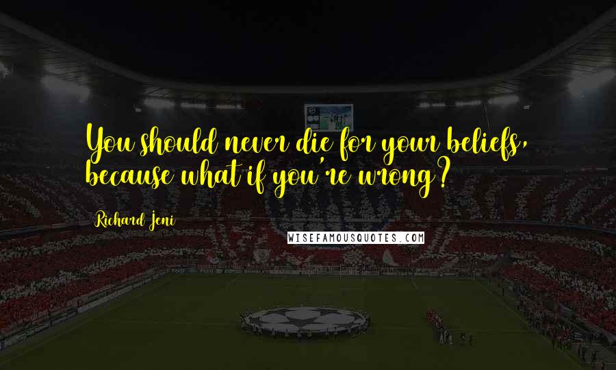 Richard Jeni Quotes: You should never die for your beliefs, because what if you're wrong?