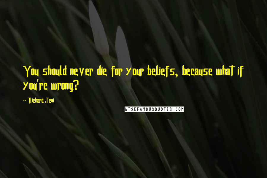Richard Jeni Quotes: You should never die for your beliefs, because what if you're wrong?