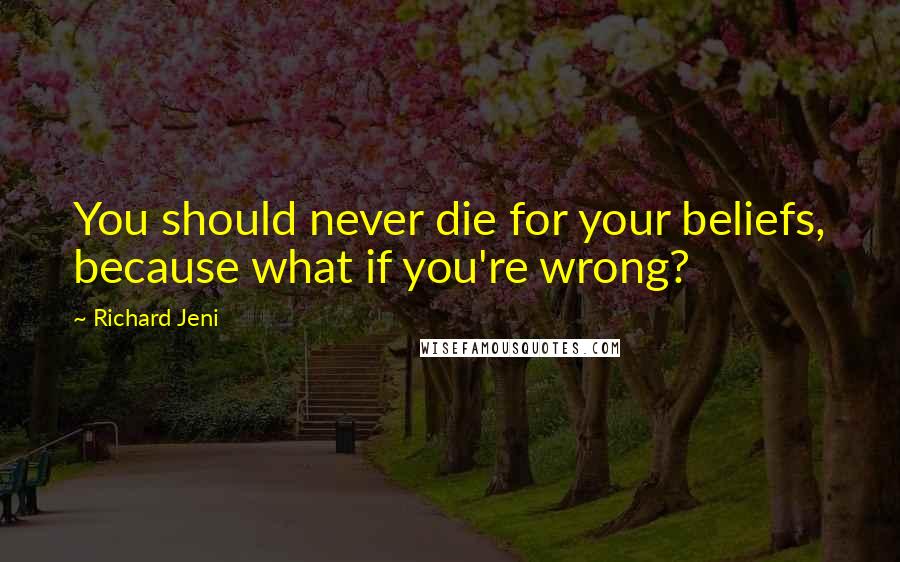 Richard Jeni Quotes: You should never die for your beliefs, because what if you're wrong?