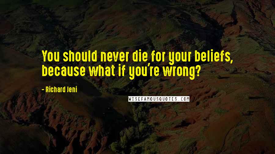 Richard Jeni Quotes: You should never die for your beliefs, because what if you're wrong?
