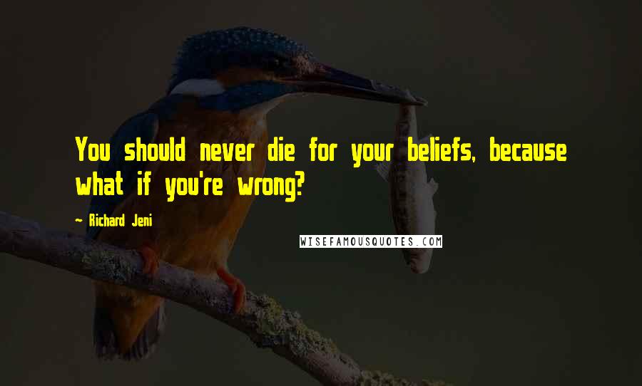 Richard Jeni Quotes: You should never die for your beliefs, because what if you're wrong?