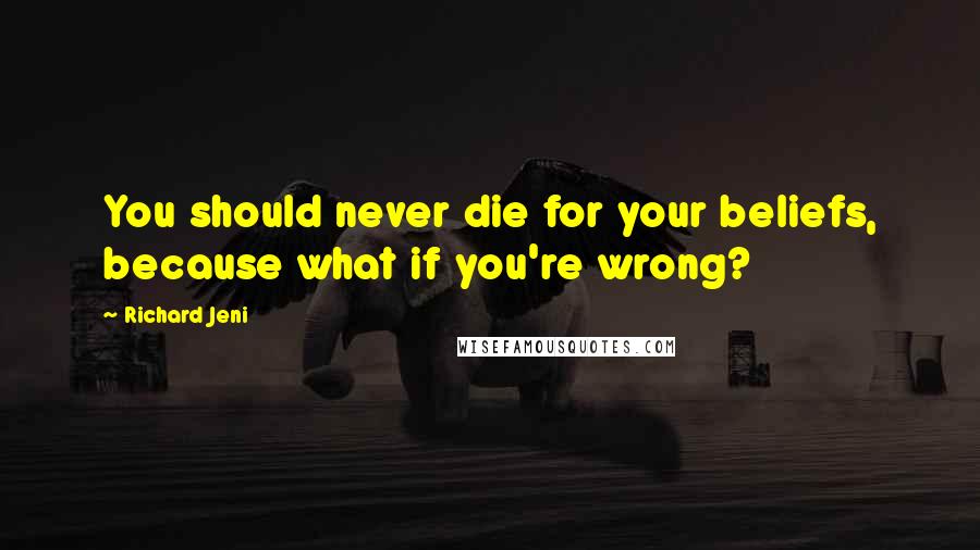 Richard Jeni Quotes: You should never die for your beliefs, because what if you're wrong?