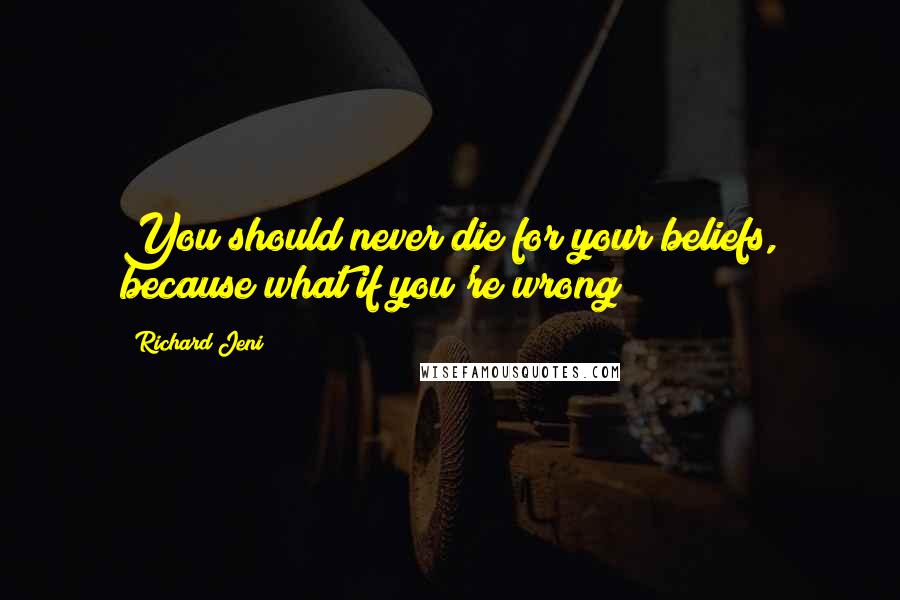 Richard Jeni Quotes: You should never die for your beliefs, because what if you're wrong?