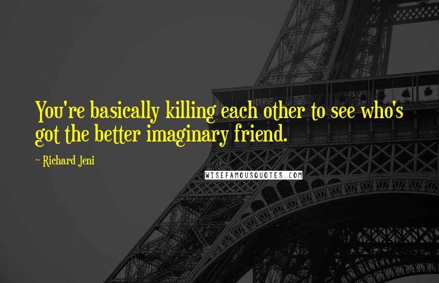 Richard Jeni Quotes: You're basically killing each other to see who's got the better imaginary friend.