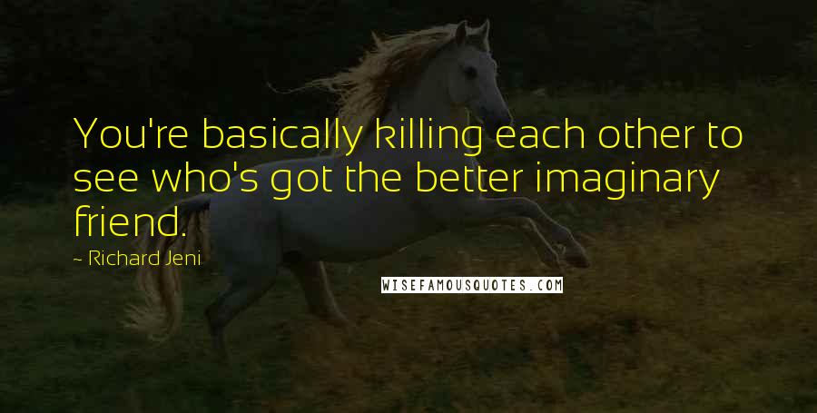 Richard Jeni Quotes: You're basically killing each other to see who's got the better imaginary friend.