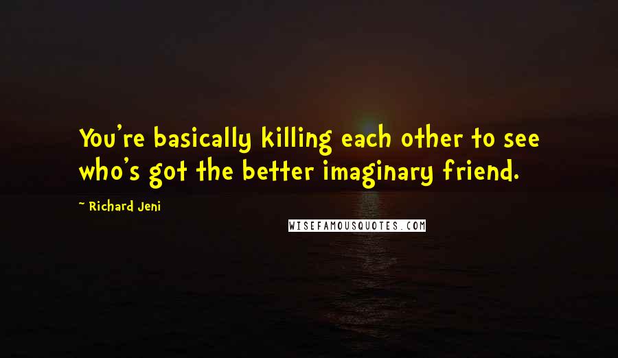 Richard Jeni Quotes: You're basically killing each other to see who's got the better imaginary friend.