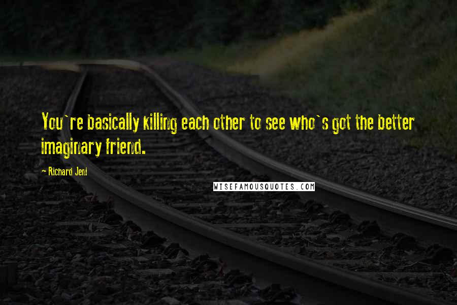 Richard Jeni Quotes: You're basically killing each other to see who's got the better imaginary friend.