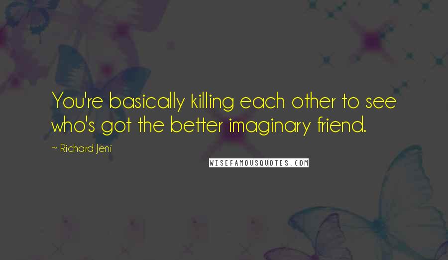 Richard Jeni Quotes: You're basically killing each other to see who's got the better imaginary friend.