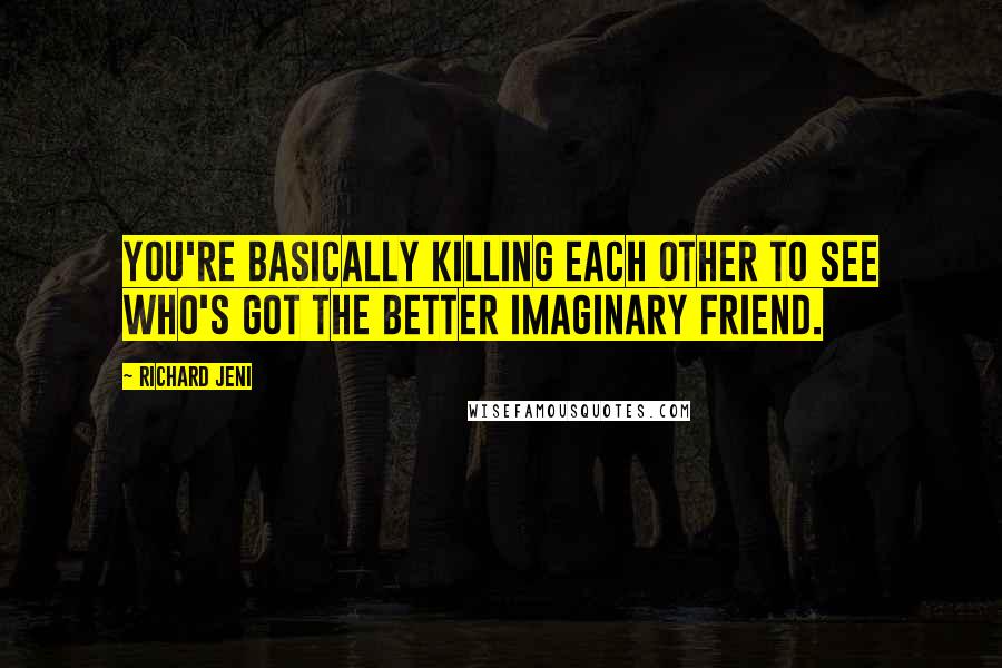 Richard Jeni Quotes: You're basically killing each other to see who's got the better imaginary friend.