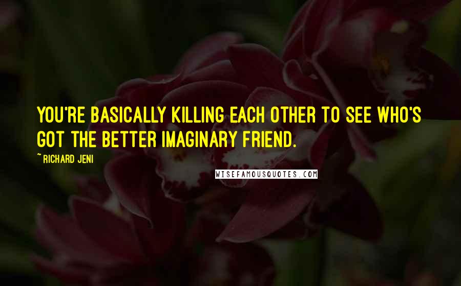 Richard Jeni Quotes: You're basically killing each other to see who's got the better imaginary friend.