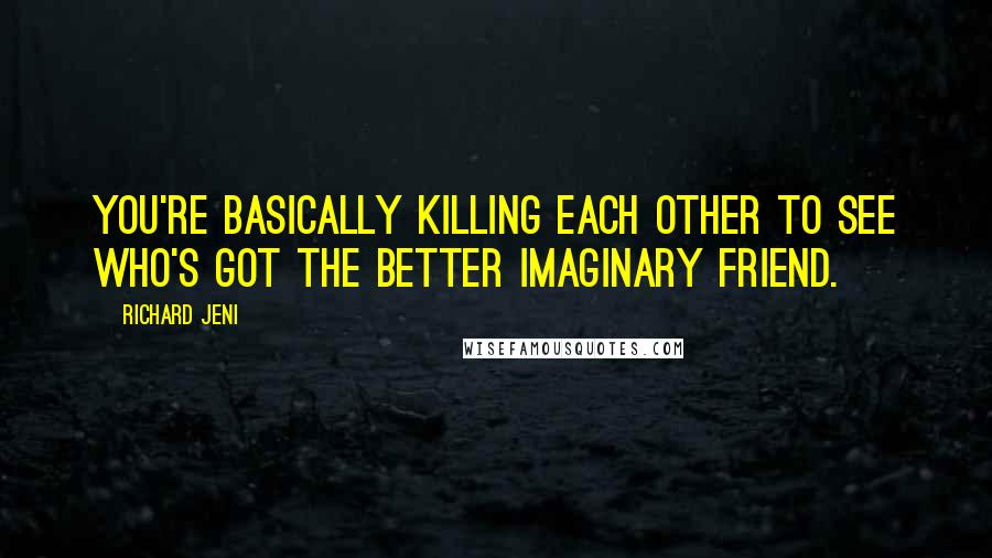 Richard Jeni Quotes: You're basically killing each other to see who's got the better imaginary friend.