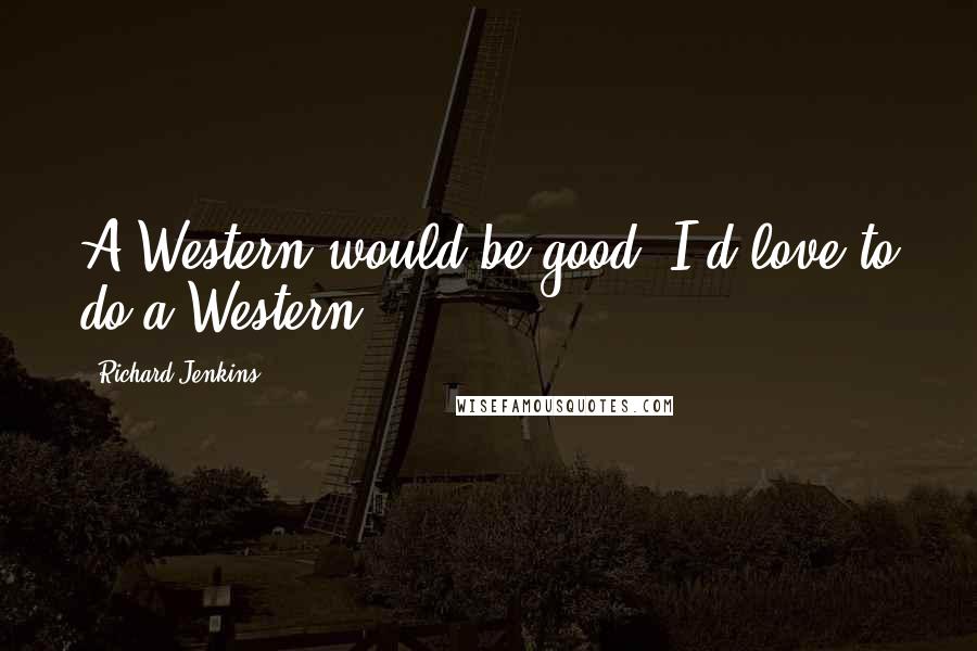 Richard Jenkins Quotes: A Western would be good. I'd love to do a Western.
