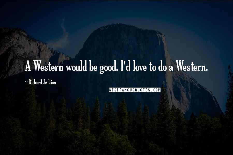 Richard Jenkins Quotes: A Western would be good. I'd love to do a Western.