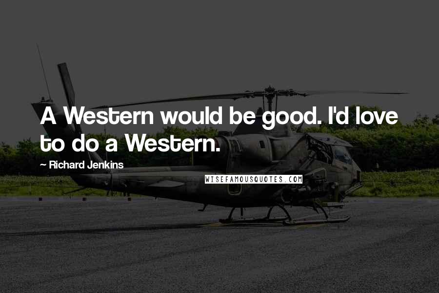 Richard Jenkins Quotes: A Western would be good. I'd love to do a Western.