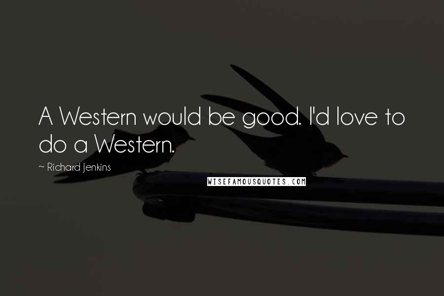 Richard Jenkins Quotes: A Western would be good. I'd love to do a Western.