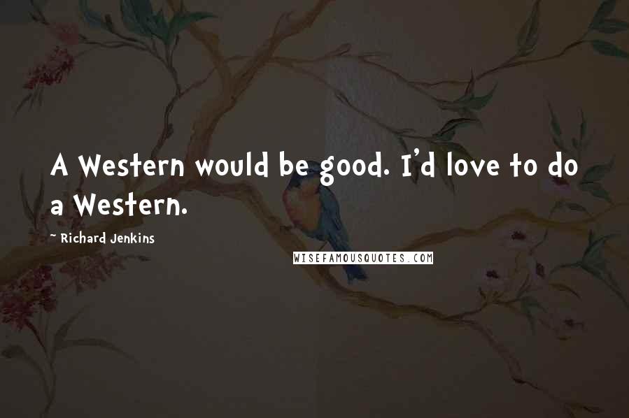 Richard Jenkins Quotes: A Western would be good. I'd love to do a Western.