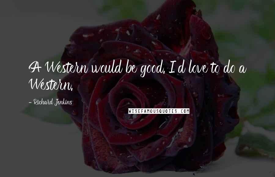Richard Jenkins Quotes: A Western would be good. I'd love to do a Western.
