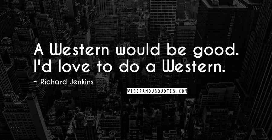 Richard Jenkins Quotes: A Western would be good. I'd love to do a Western.