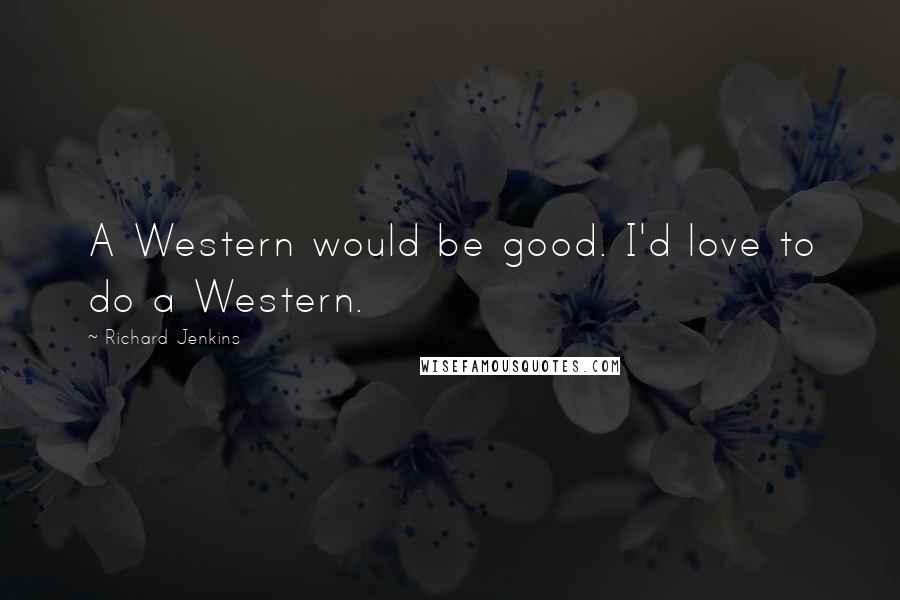 Richard Jenkins Quotes: A Western would be good. I'd love to do a Western.