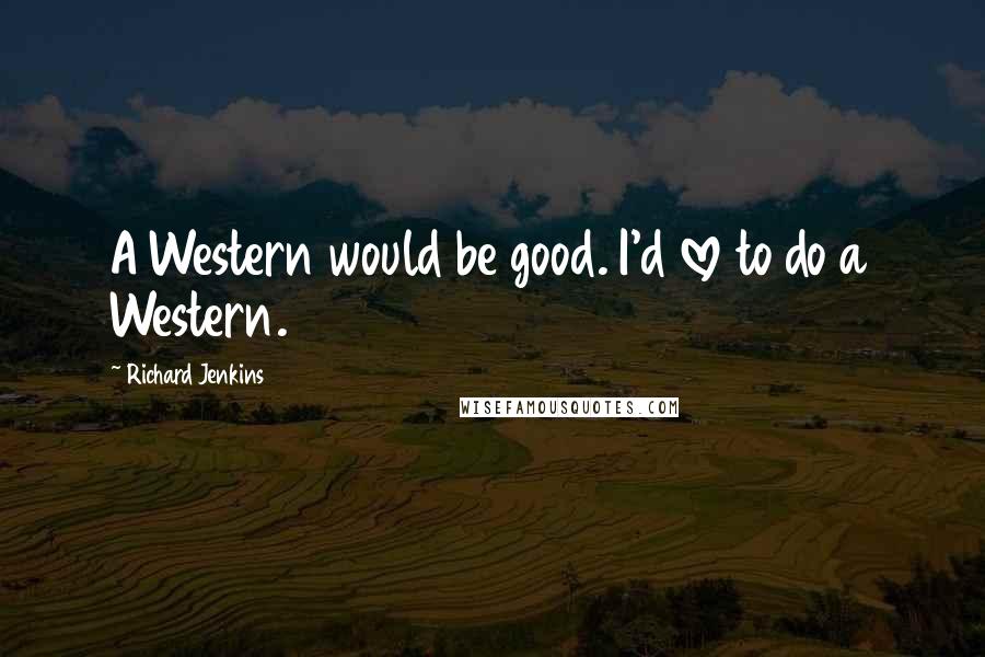 Richard Jenkins Quotes: A Western would be good. I'd love to do a Western.