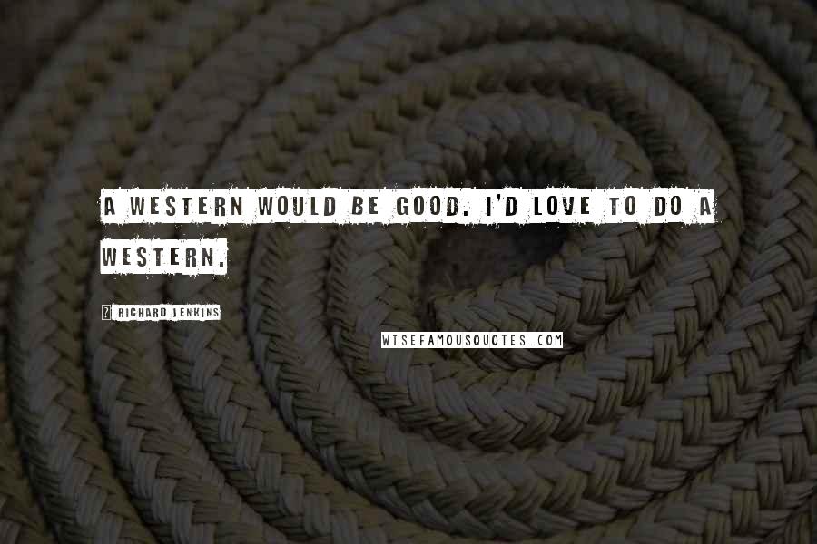 Richard Jenkins Quotes: A Western would be good. I'd love to do a Western.