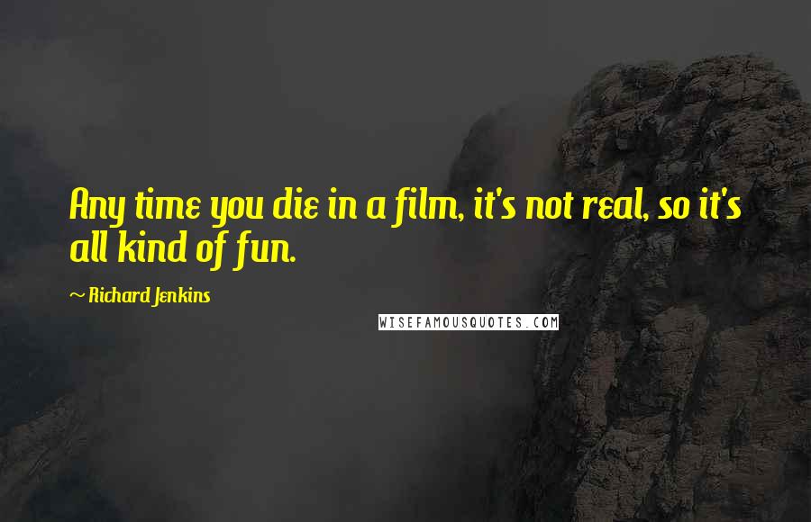 Richard Jenkins Quotes: Any time you die in a film, it's not real, so it's all kind of fun.