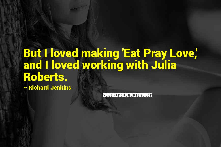 Richard Jenkins Quotes: But I loved making 'Eat Pray Love,' and I loved working with Julia Roberts.