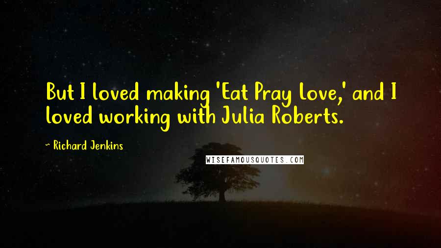 Richard Jenkins Quotes: But I loved making 'Eat Pray Love,' and I loved working with Julia Roberts.