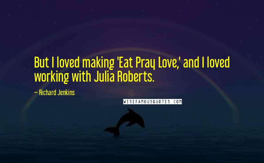 Richard Jenkins Quotes: But I loved making 'Eat Pray Love,' and I loved working with Julia Roberts.