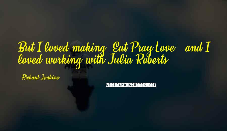 Richard Jenkins Quotes: But I loved making 'Eat Pray Love,' and I loved working with Julia Roberts.