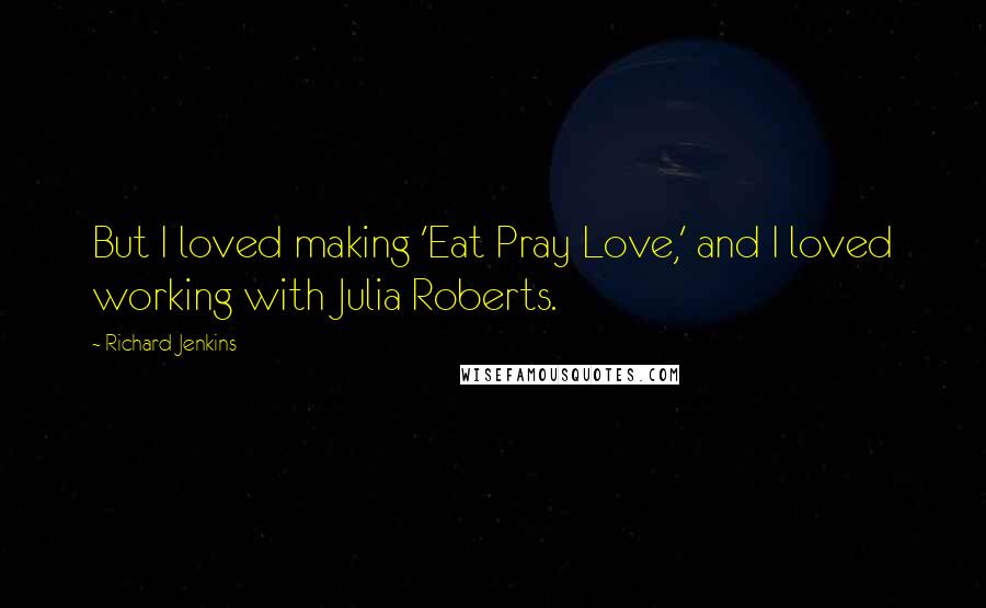 Richard Jenkins Quotes: But I loved making 'Eat Pray Love,' and I loved working with Julia Roberts.