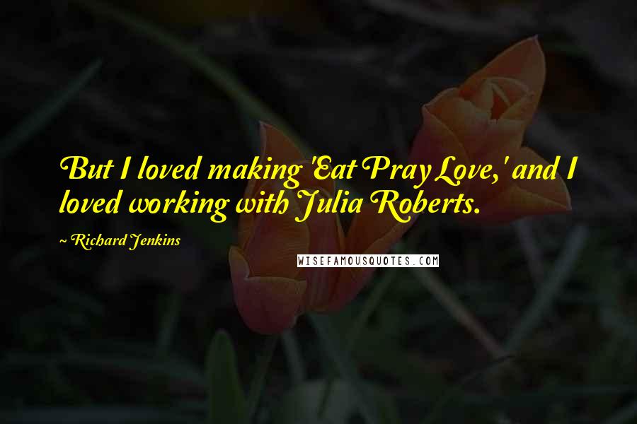 Richard Jenkins Quotes: But I loved making 'Eat Pray Love,' and I loved working with Julia Roberts.