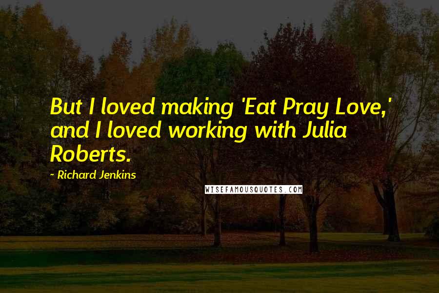 Richard Jenkins Quotes: But I loved making 'Eat Pray Love,' and I loved working with Julia Roberts.